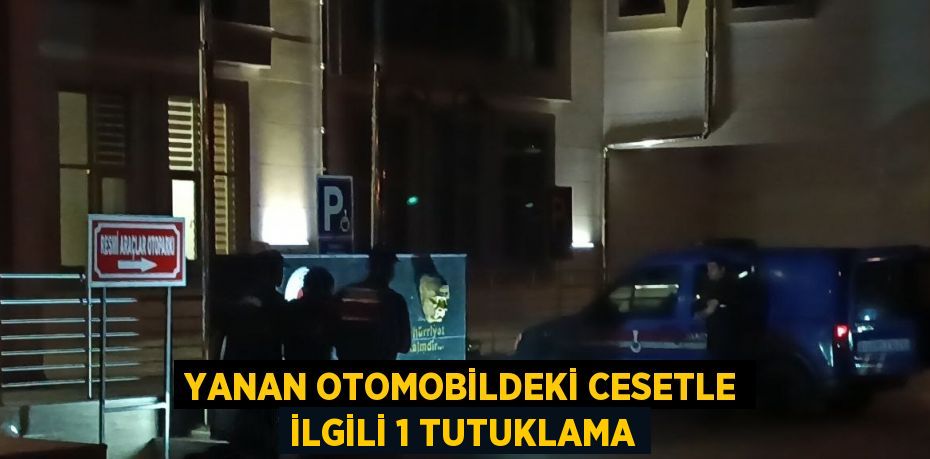 YANAN OTOMOBİLDEKİ CESETLE İLGİLİ 1 TUTUKLAMA