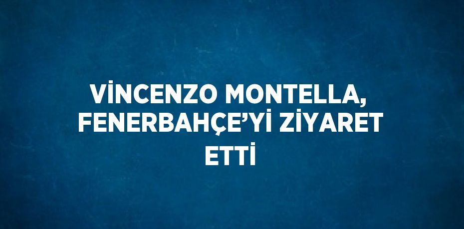 VİNCENZO MONTELLA, FENERBAHÇE’Yİ ZİYARET ETTİ