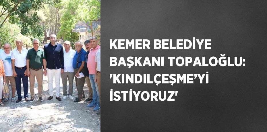 KEMER BELEDİYE BAŞKANI TOPALOĞLU: 'KINDILÇEŞME’Yİ İSTİYORUZ'