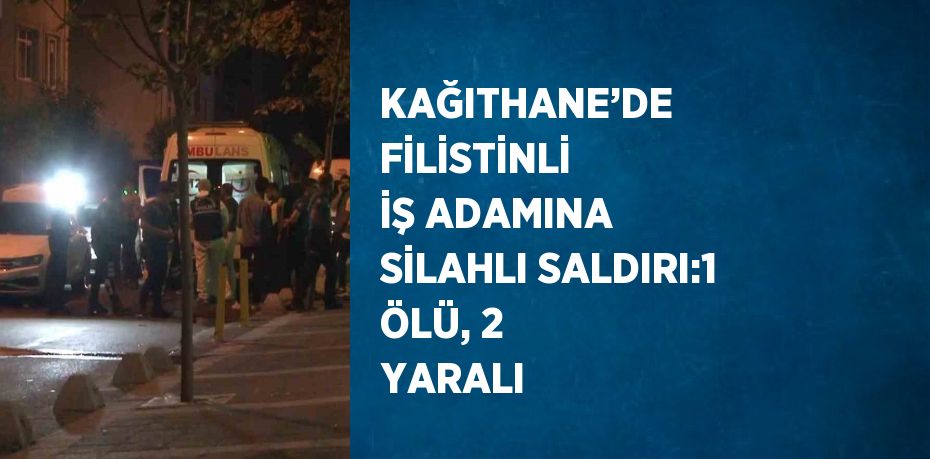 KAĞITHANE’DE FİLİSTİNLİ İŞ ADAMINA SİLAHLI SALDIRI:1 ÖLÜ, 2 YARALI