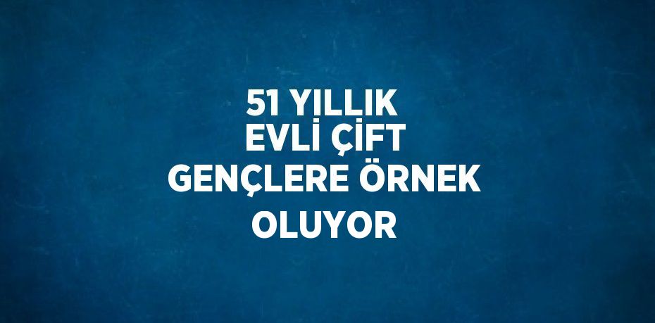 51 YILLIK EVLİ ÇİFT GENÇLERE ÖRNEK OLUYOR