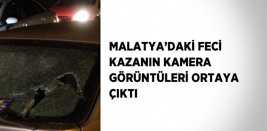 MALATYA’DAKİ FECİ KAZANIN KAMERA GÖRÜNTÜLERİ ORTAYA ÇIKTI