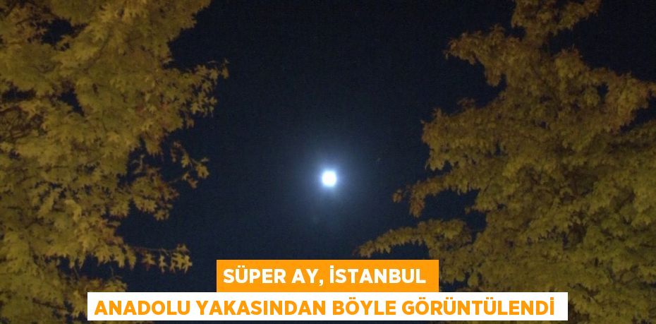 SÜPER AY, İSTANBUL ANADOLU YAKASINDAN BÖYLE GÖRÜNTÜLENDİ