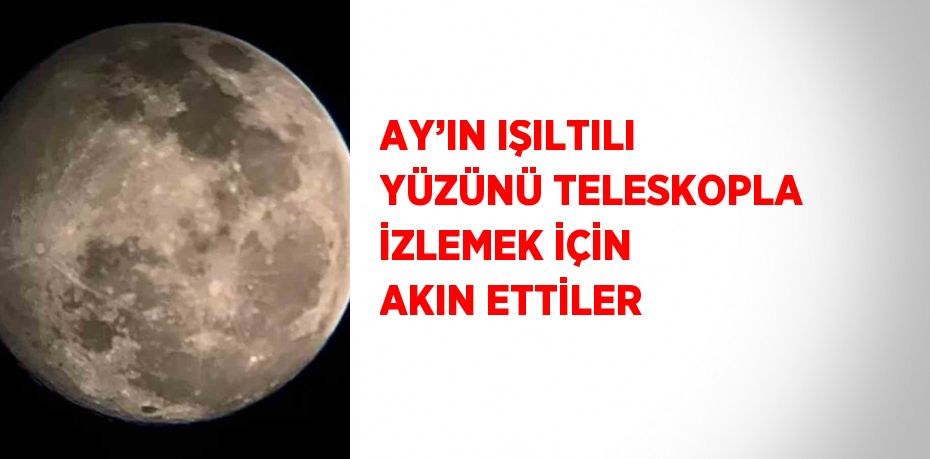 AY’IN IŞILTILI YÜZÜNÜ TELESKOPLA İZLEMEK İÇİN AKIN ETTİLER