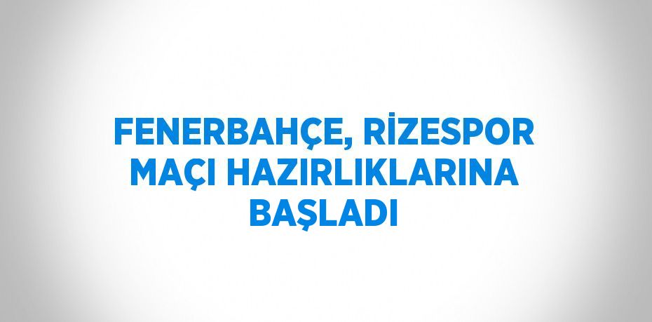 FENERBAHÇE, RİZESPOR MAÇI HAZIRLIKLARINA BAŞLADI