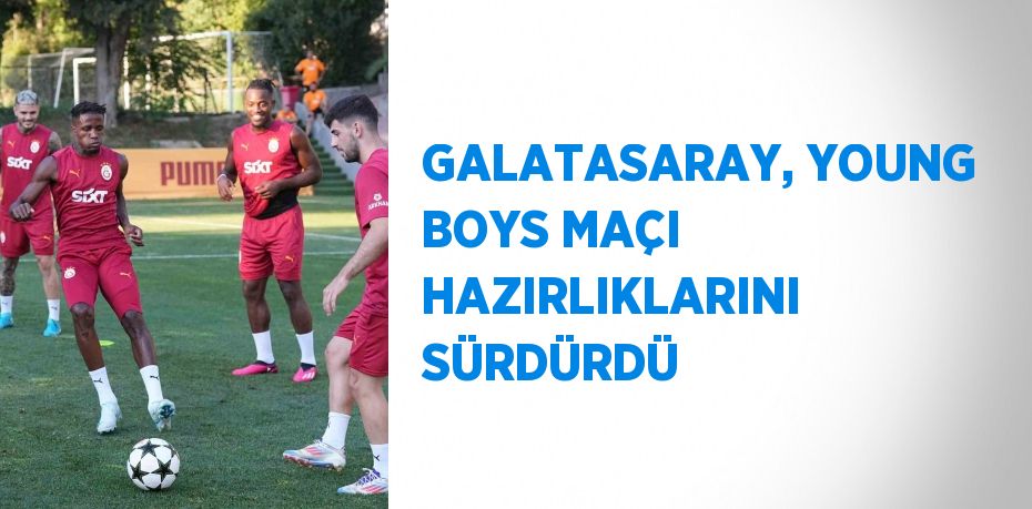 GALATASARAY, YOUNG BOYS MAÇI HAZIRLIKLARINI SÜRDÜRDÜ