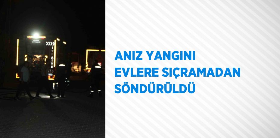 ANIZ YANGINI EVLERE SIÇRAMADAN SÖNDÜRÜLDÜ