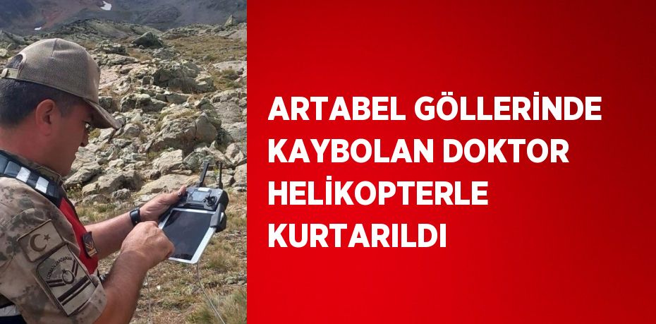 ARTABEL GÖLLERİNDE KAYBOLAN DOKTOR HELİKOPTERLE KURTARILDI