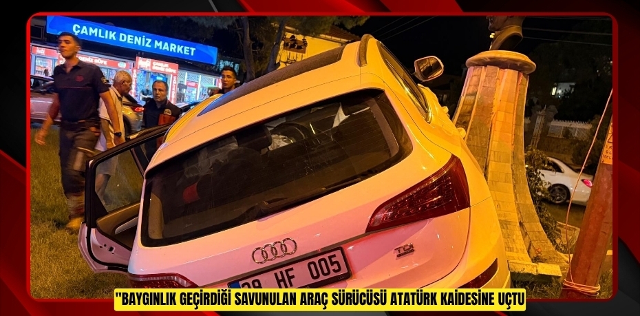 BAYGINLIK GEÇİRDİĞİ SAVUNULAN ARAÇ SÜRÜCÜSÜ ATATÜRK KAİDESİNE UÇTU