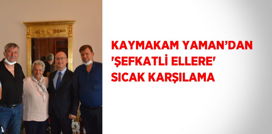 KAYMAKAM YAMAN’DAN 'ŞEFKATLİ ELLERE' SICAK KARŞILAMA