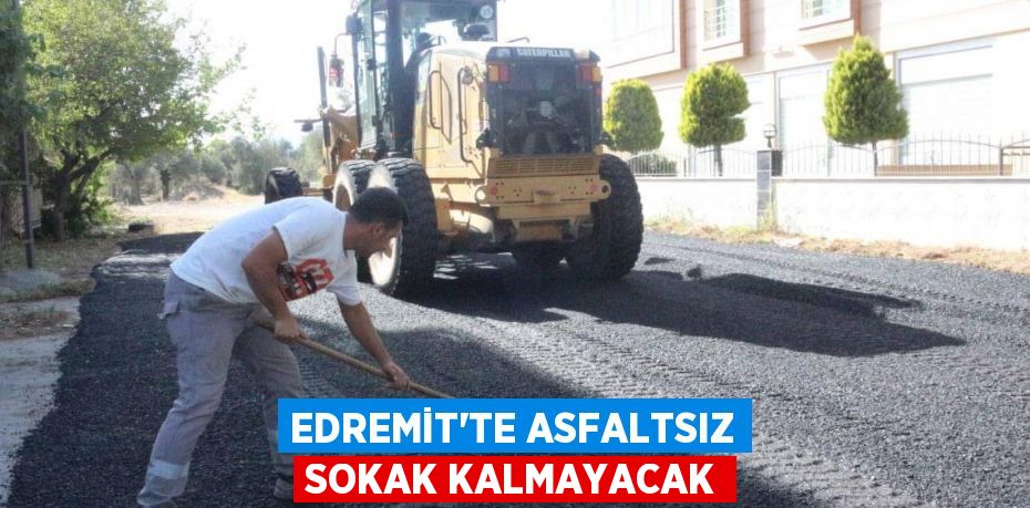 EDREMİT’TE ASFALTSIZ SOKAK KALMAYACAK