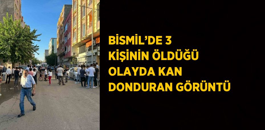 BİSMİL’DE 3 KİŞİNİN ÖLDÜĞÜ OLAYDA KAN DONDURAN GÖRÜNTÜ