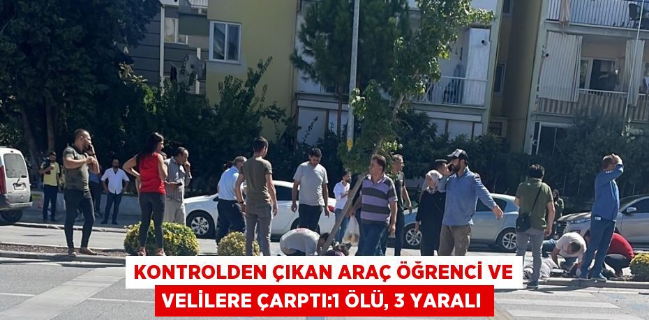 KONTROLDEN ÇIKAN ARAÇ ÖĞRENCİ VE VELİLERE ÇARPTI:1 ÖLÜ, 3 YARALI