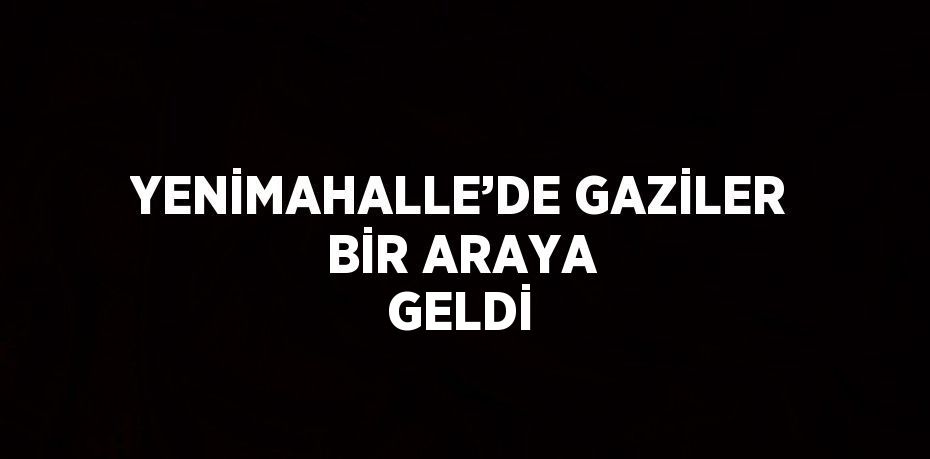 YENİMAHALLE’DE GAZİLER BİR ARAYA GELDİ