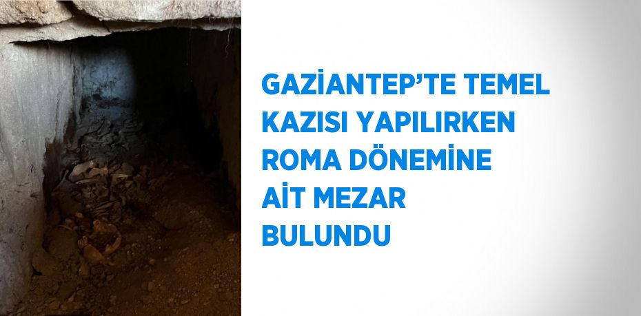 GAZİANTEP’TE TEMEL KAZISI YAPILIRKEN ROMA DÖNEMİNE AİT MEZAR BULUNDU