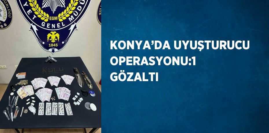 KONYA’DA UYUŞTURUCU OPERASYONU:1 GÖZALTI