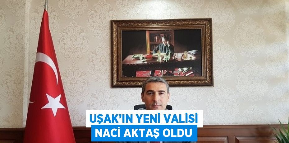 UŞAK’IN YENİ VALİSİ NACİ AKTAŞ OLDU