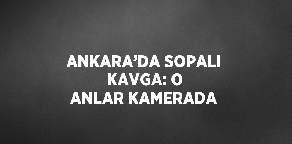 ANKARA’DA SOPALI KAVGA: O ANLAR KAMERADA