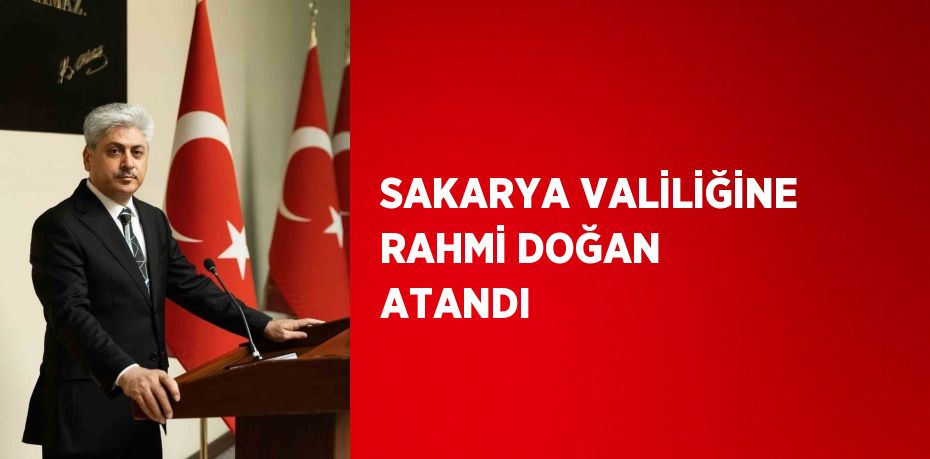 SAKARYA VALİLİĞİNE RAHMİ DOĞAN ATANDI