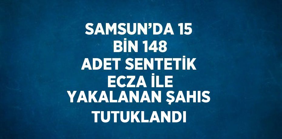 SAMSUN’DA 15 BİN 148 ADET SENTETİK ECZA İLE YAKALANAN ŞAHIS TUTUKLANDI