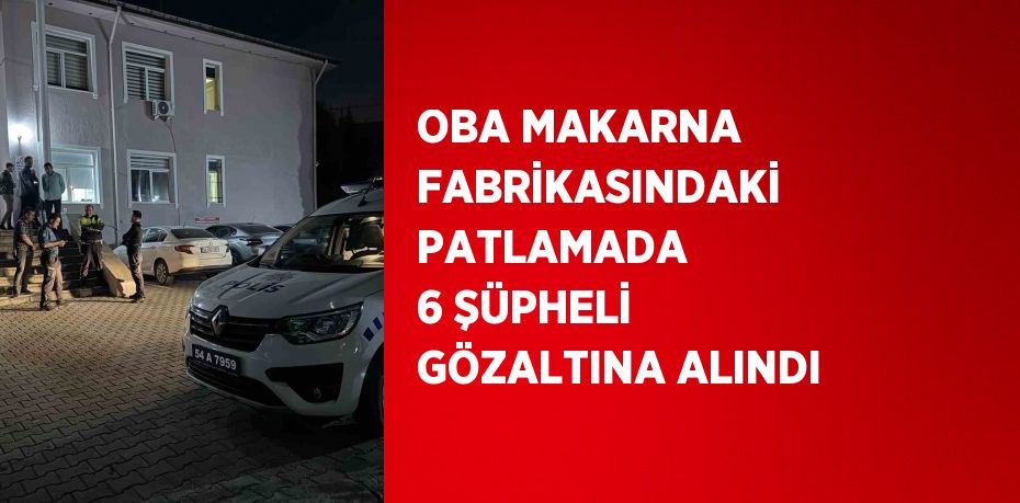 OBA MAKARNA FABRİKASINDAKİ PATLAMADA 6 ŞÜPHELİ GÖZALTINA ALINDI