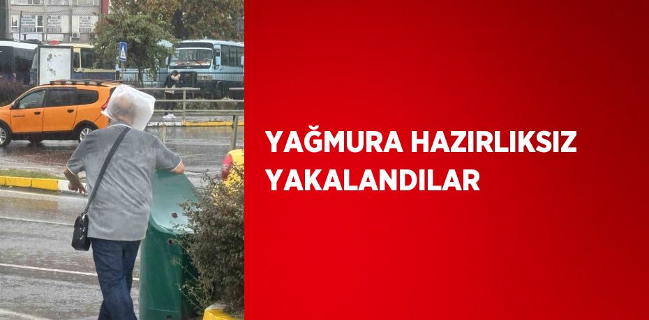 YAĞMURA HAZIRLIKSIZ YAKALANDILAR