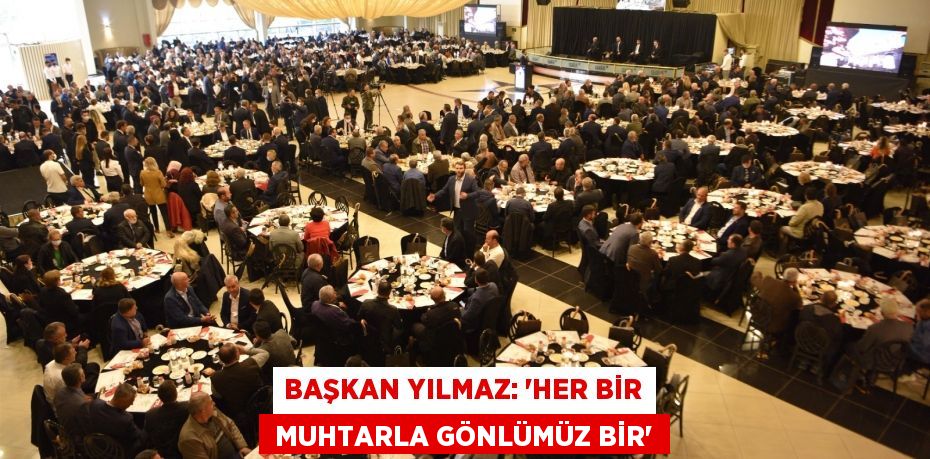 BAŞKAN YILMAZ: “HER BİR  MUHTARLA GÖNLÜMÜZ BİR”