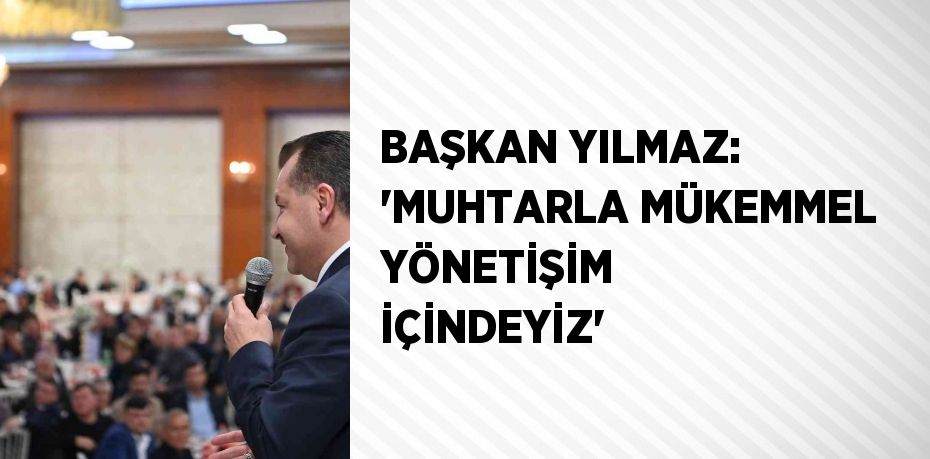 BAŞKAN YILMAZ: 'MUHTARLA MÜKEMMEL YÖNETİŞİM İÇİNDEYİZ'