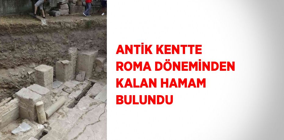 ANTİK KENTTE ROMA DÖNEMİNDEN KALAN HAMAM BULUNDU