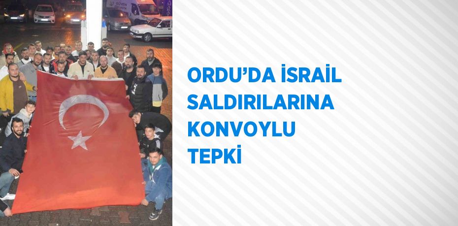 ORDU’DA İSRAİL SALDIRILARINA KONVOYLU TEPKİ