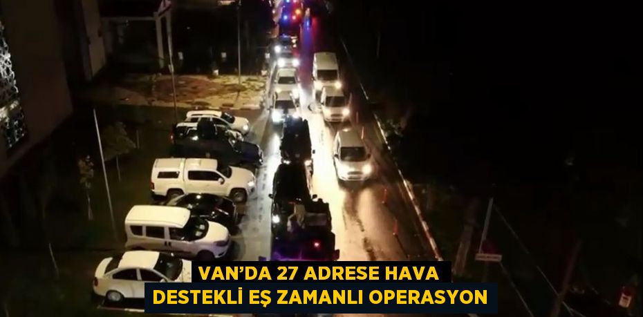 VAN’DA 27 ADRESE HAVA DESTEKLİ EŞ ZAMANLI OPERASYON