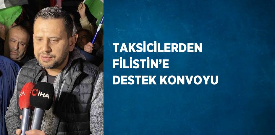 TAKSİCİLERDEN FİLİSTİN’E DESTEK KONVOYU