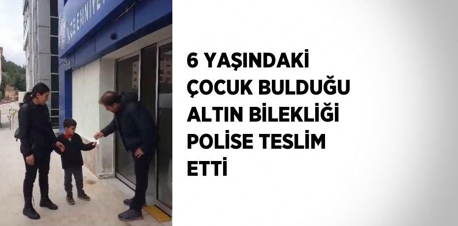 6 YAŞINDAKİ ÇOCUK BULDUĞU ALTIN BİLEKLİĞİ POLİSE TESLİM ETTİ