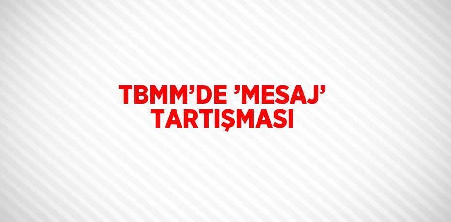 TBMM’DE ’MESAJ’ TARTIŞMASI