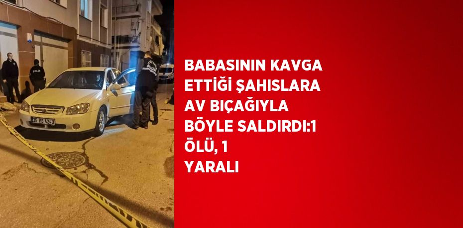 BABASININ KAVGA ETTİĞİ ŞAHISLARA AV BIÇAĞIYLA BÖYLE SALDIRDI:1 ÖLÜ, 1 YARALI