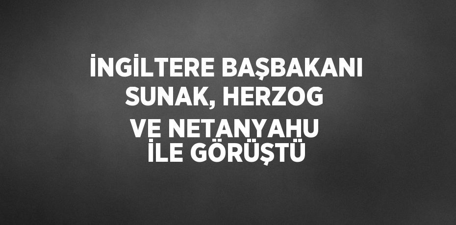 İNGİLTERE BAŞBAKANI SUNAK, HERZOG VE NETANYAHU İLE GÖRÜŞTÜ