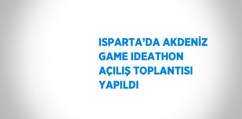 ISPARTA’DA AKDENİZ GAME IDEATHON AÇILIŞ TOPLANTISI YAPILDI