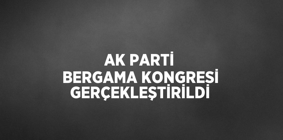 AK PARTİ BERGAMA KONGRESİ GERÇEKLEŞTİRİLDİ