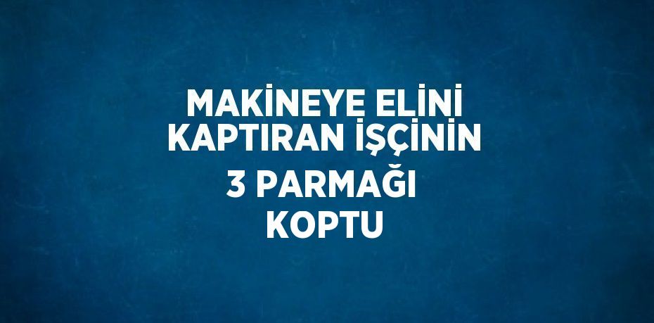 MAKİNEYE ELİNİ KAPTIRAN İŞÇİNİN 3 PARMAĞI KOPTU