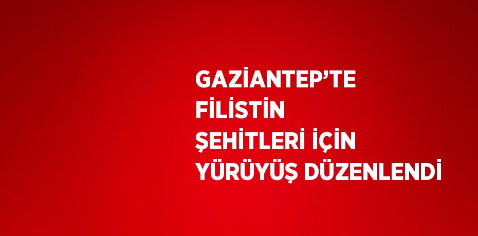 GAZİANTEP’TE FİLİSTİN ŞEHİTLERİ İÇİN YÜRÜYÜŞ DÜZENLENDİ