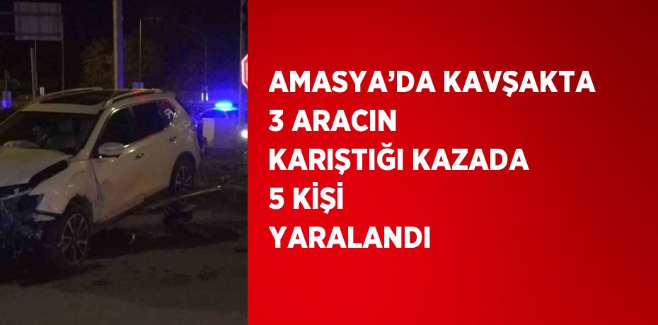 AMASYA’DA KAVŞAKTA 3 ARACIN KARIŞTIĞI KAZADA 5 KİŞİ YARALANDI