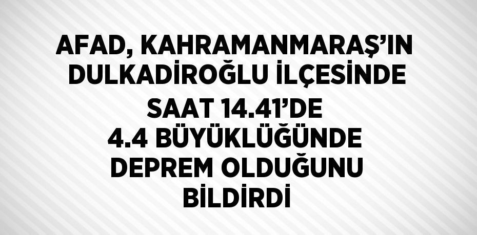 AFAD, KAHRAMANMARAŞ’IN DULKADİROĞLU İLÇESİNDE SAAT 14.41’DE 4.4 BÜYÜKLÜĞÜNDE DEPREM OLDUĞUNU BİLDİRDİ