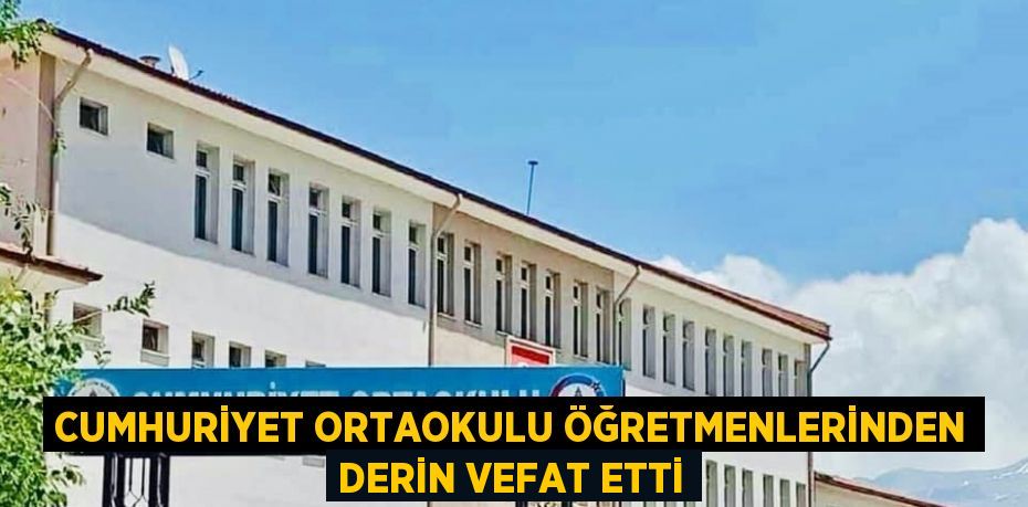 CUMHURİYET ORTAOKULU ÖĞRETMENLERİNDEN DERİN VEFAT ETTİ