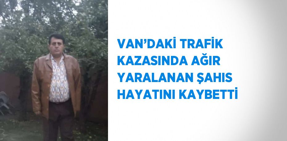 VAN’DAKİ TRAFİK KAZASINDA AĞIR YARALANAN ŞAHIS HAYATINI KAYBETTİ