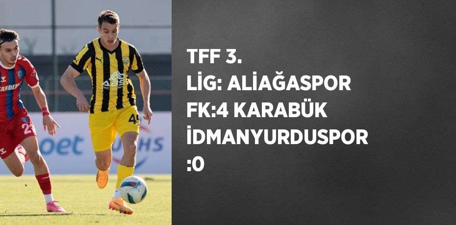 TFF 3. LİG: ALİAĞASPOR FK:4 KARABÜK İDMANYURDUSPOR  :0