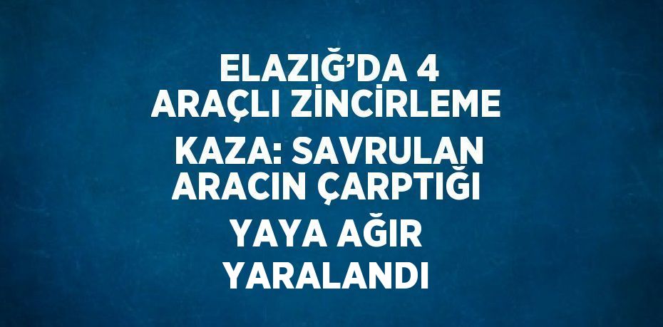 ELAZIĞ’DA 4 ARAÇLI ZİNCİRLEME KAZA: SAVRULAN ARACIN ÇARPTIĞI YAYA AĞIR YARALANDI