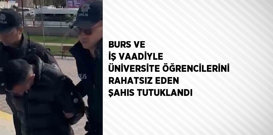 BURS VE İŞ VAADİYLE ÜNİVERSİTE ÖĞRENCİLERİNİ RAHATSIZ EDEN ŞAHIS TUTUKLANDI