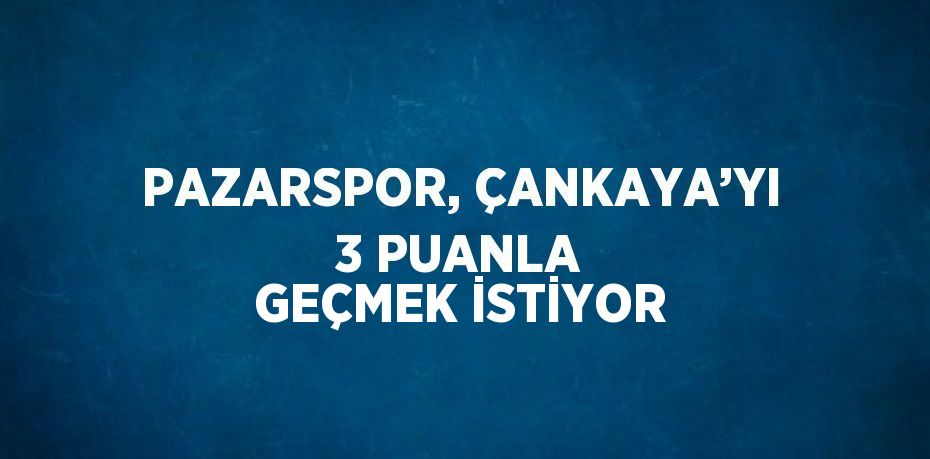 PAZARSPOR, ÇANKAYA’YI 3 PUANLA GEÇMEK İSTİYOR