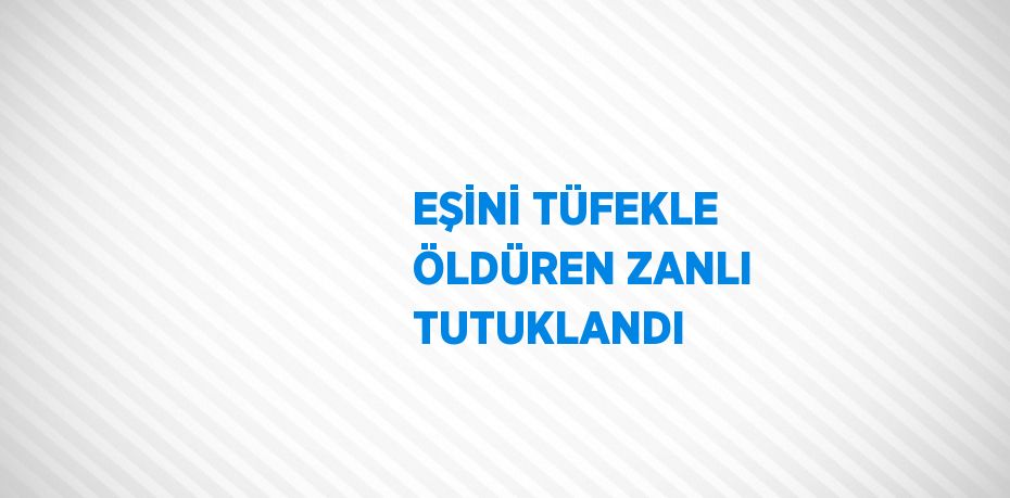 EŞİNİ TÜFEKLE ÖLDÜREN ZANLI TUTUKLANDI