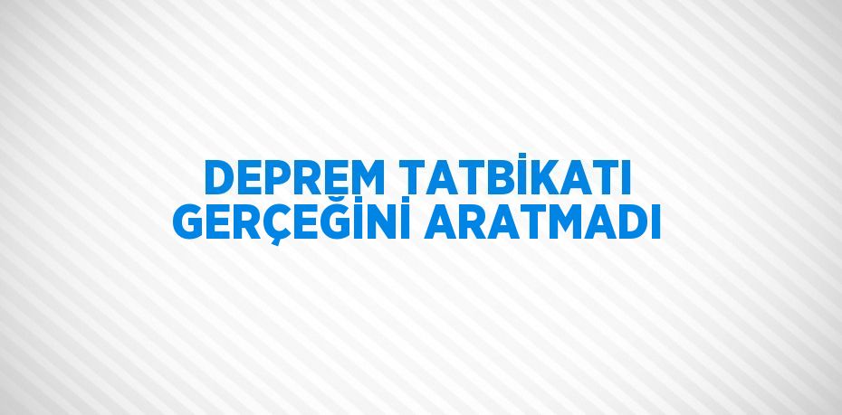 DEPREM TATBİKATI GERÇEĞİNİ ARATMADI